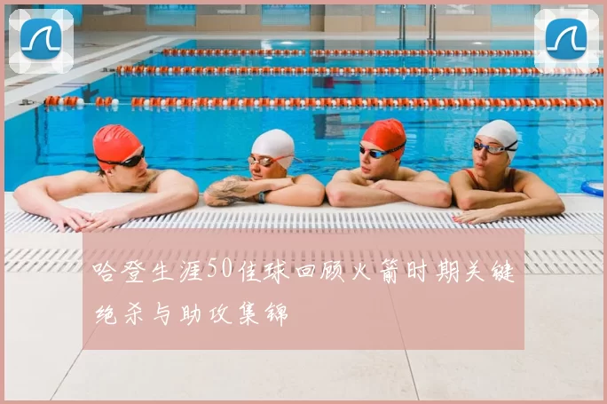 哈登生涯50佳球回顾火箭时期关键绝杀与助攻集锦