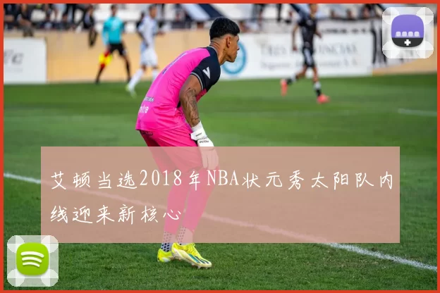 艾顿当选2018年NBA状元秀太阳队内线迎来新核心