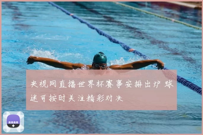 央视网直播世界杯赛事安排出炉 球迷可按时关注精彩对决