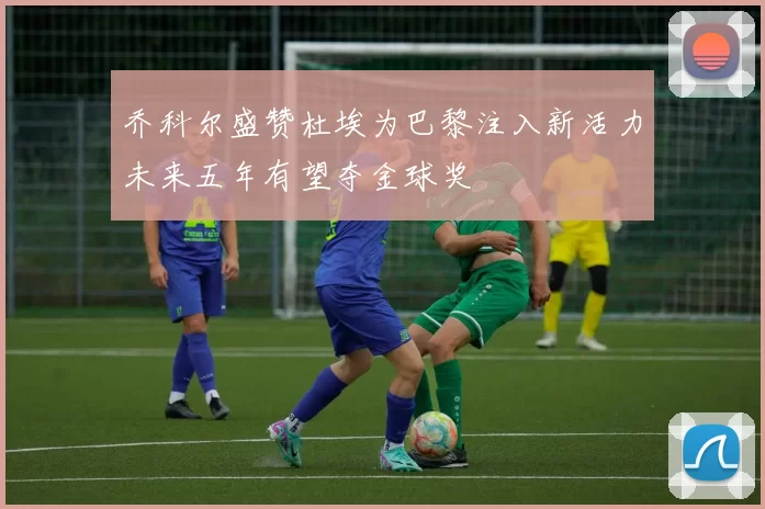 乔科尔盛赞杜埃为巴黎注入新活力未来五年有望夺金球奖
