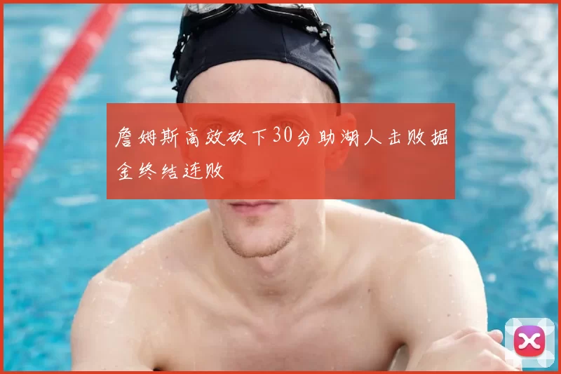 詹姆斯高效砍下30分助湖人击败掘金终结连败