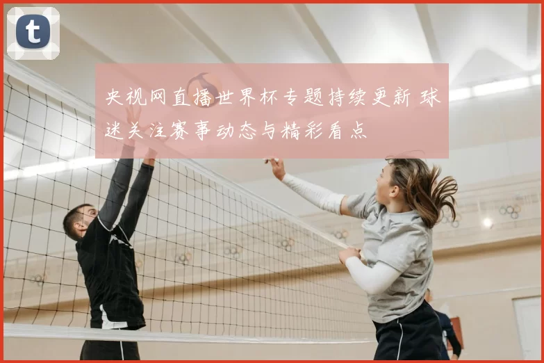 央视网直播世界杯专题持续更新 球迷关注赛事动态与精彩看点