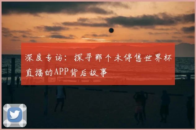 深度专访:探寻那个未停售世界杯直播的APP背后故事