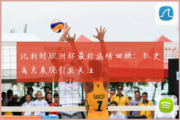 比利时欧洲杯最好成绩回顾:队史高光表现引发关注