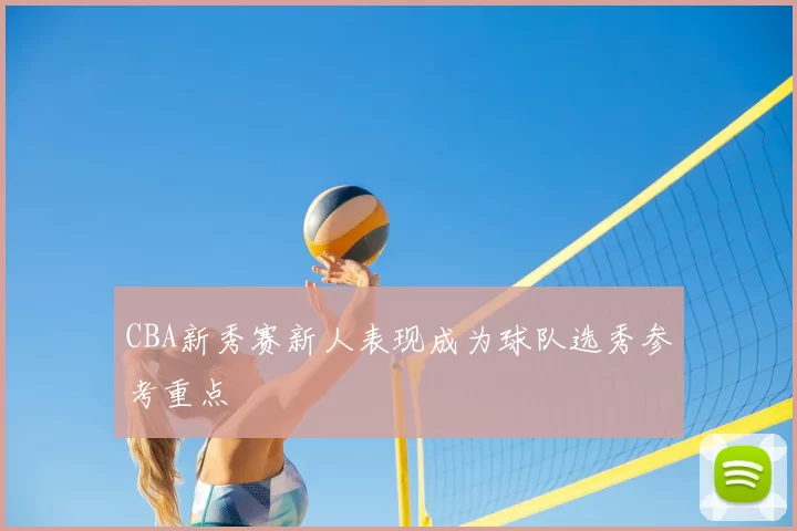 CBA新秀赛新人表现成为球队选秀参考重点