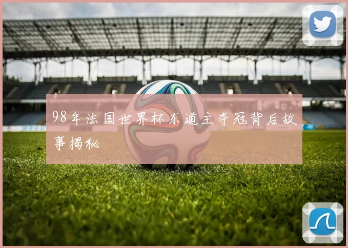 98年法国世界杯东道主夺冠背后故事揭秘
