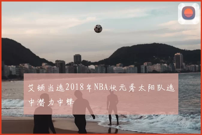 艾顿当选2018年NBA状元秀太阳队选中潜力中锋