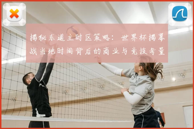 揭秘东道主时区策略：世界杯揭幕战当地时间背后的商业与竞技考量
