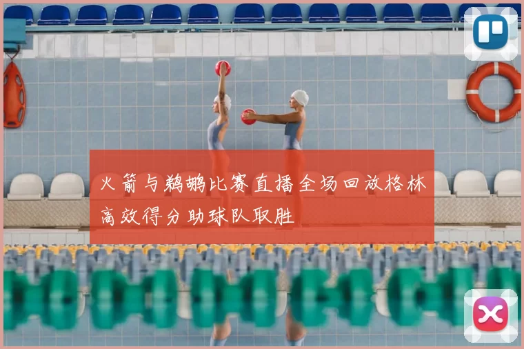 火箭与鹈鹕比赛直播全场回放格林高效得分助球队取胜
