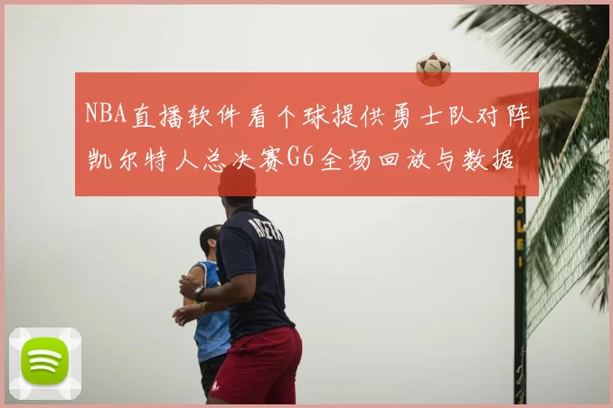 NBA直播软件看个球提供勇士队对阵凯尔特人总决赛G6全场回放与数据统计