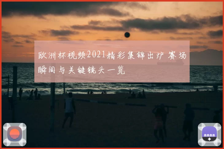 欧洲杯视频2021精彩集锦出炉 赛场瞬间与关键镜头一览