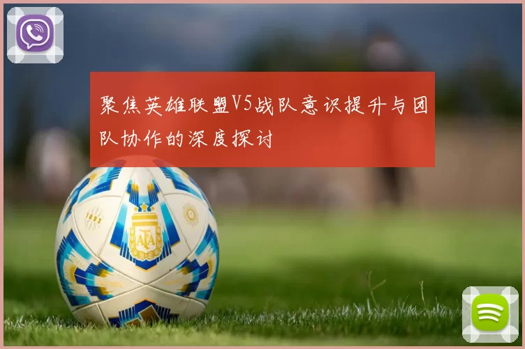 聚焦英雄联盟V5战队意识提升与团队协作的深度探讨