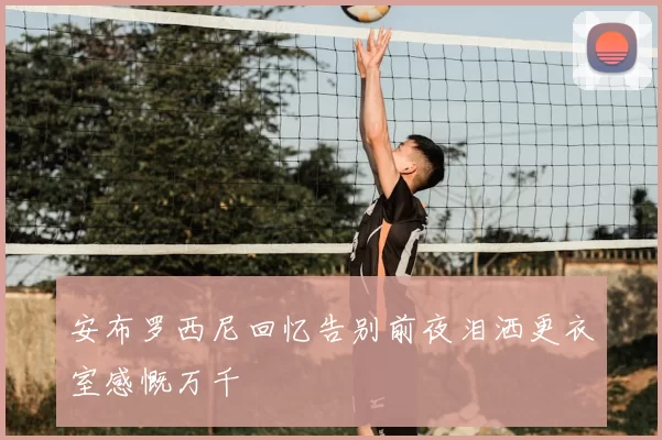 安布罗西尼回忆告别前夜泪洒更衣室感慨万千