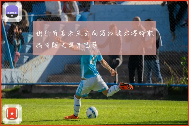 德科直言未来去向若拉波尔塔辞职我将随之离开巴萨
