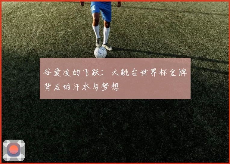 谷爱凌的飞跃:大跳台世界杯金牌背后的汗水与梦想