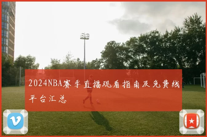 2024NBA赛季直播观看指南及免费线平台汇总
