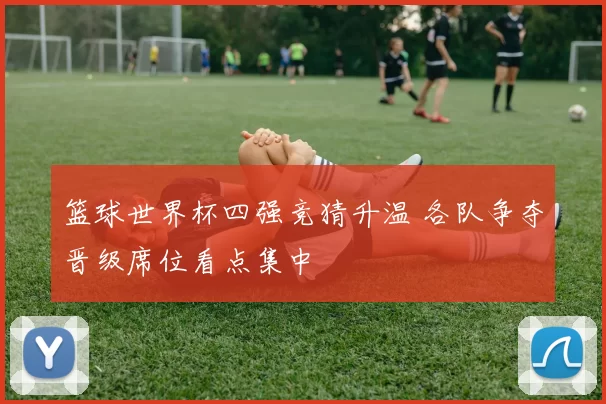 篮球世界杯四强竞猜升温 各队争夺晋级席位看点集中