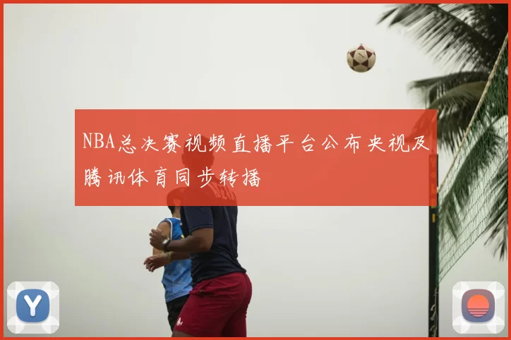 NBA总决赛视频直播平台公布央视及腾讯体育同步转播