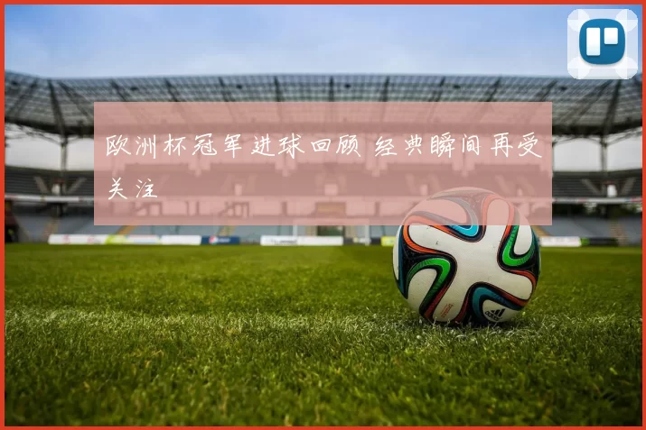 欧洲杯冠军进球回顾 经典瞬间再受关注