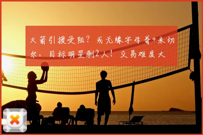 火箭引援受阻?或无缘字母哥+米切尔,目标明星剩2人!交易难度大