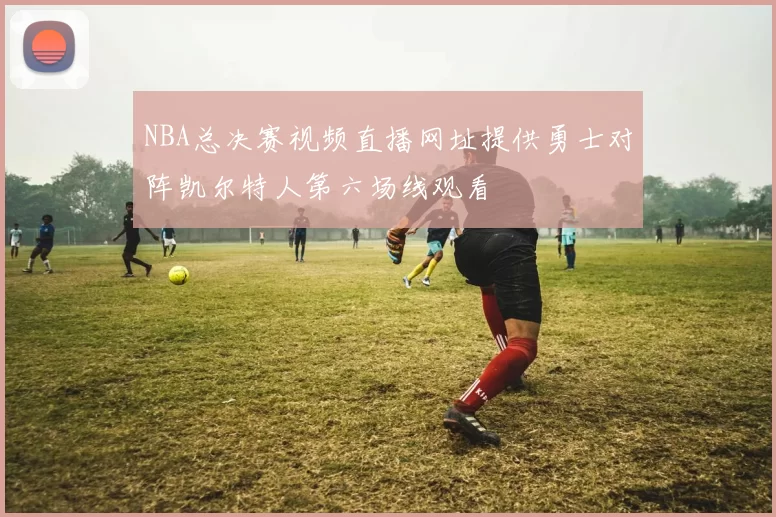 NBA总决赛视频直播网址提供勇士对阵凯尔特人第六场线观看