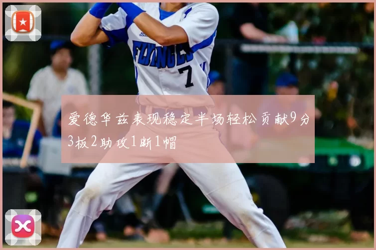 爱德华兹表现稳定半场轻松贡献9分3板2助攻1断1帽