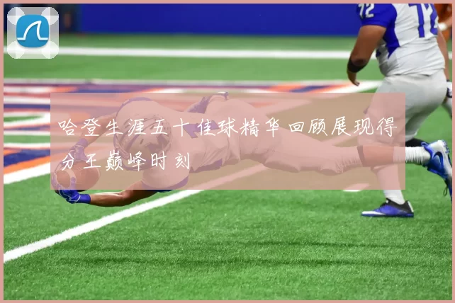 哈登生涯五十佳球精华回顾展现得分王巅峰时刻