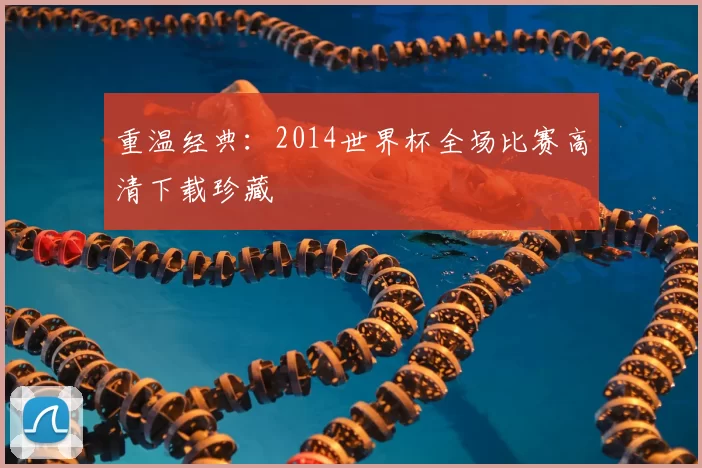 重温经典:2014世界杯全场比赛高清下载珍藏
