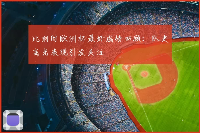 比利时欧洲杯最好成绩回顾:队史高光表现引发关注